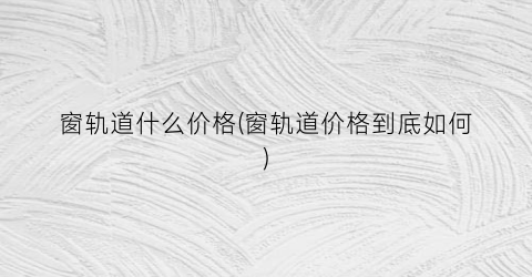 窗轨道什么价格(窗轨道价格到底如何)