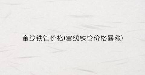 窜线铁管价格(窜线铁管价格暴涨)