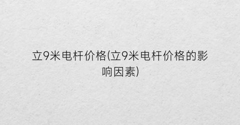 立9米电杆价格(立9米电杆价格的影响因素)