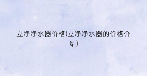 “立净净水器价格(立净净水器的价格介绍)