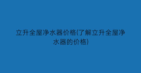 立升全屋净水器价格(了解立升全屋净水器的价格)
