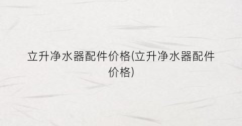 立升净水器配件价格(立升净水器配件价格)