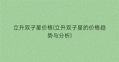 立升双子星价格(立升双子星的价格趋势与分析)
