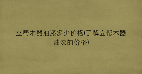 立帮木器油漆多少价格(了解立帮木器油漆的价格)