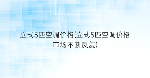 立式5匹空调价格(立式5匹空调价格市场不断反复)