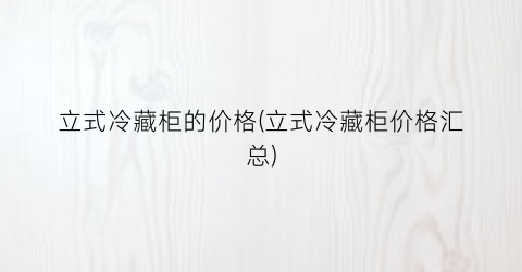 立式冷藏柜的价格(立式冷藏柜价格汇总)
