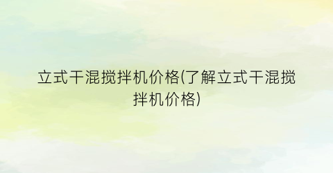 立式干混搅拌机价格(了解立式干混搅拌机价格)
