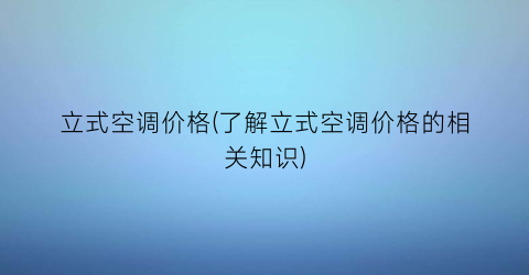 “立式空调价格(了解立式空调价格的相关知识)