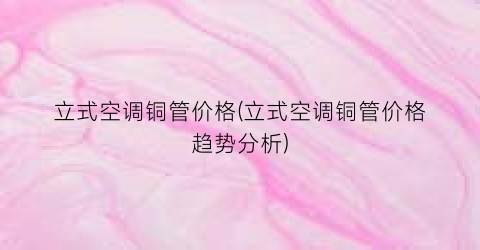 立式空调铜管价格(立式空调铜管价格趋势分析)