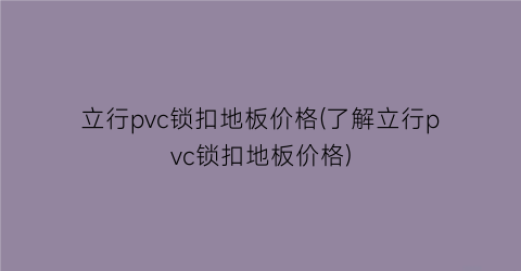 立行pvc锁扣地板价格(了解立行pvc锁扣地板价格)