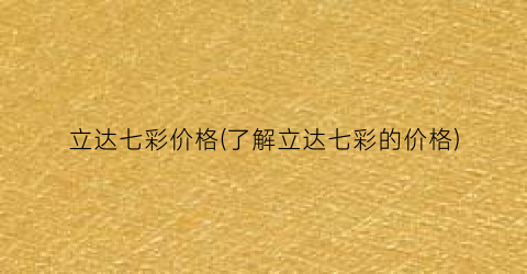 “立达七彩价格(了解立达七彩的价格)