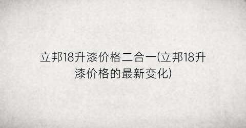 立邦18升漆价格二合一(立邦18升漆价格的最新变化)