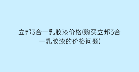 立邦3合一乳胶漆价格(购买立邦3合一乳胶漆的价格问题)