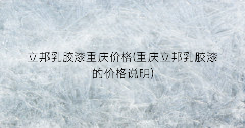 立邦乳胶漆重庆价格(重庆立邦乳胶漆的价格说明)