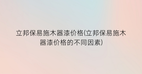 立邦保易施木器漆价格(立邦保易施木器漆价格的不同因素)