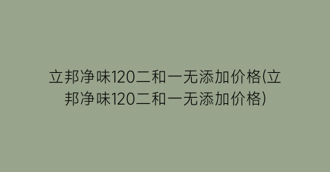 “立邦净味120二和一无添加价格(立邦净味120二和一无添加价格)