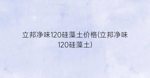 “立邦净味120硅藻土价格(立邦净味120硅藻土)