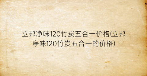 立邦净味120竹炭五合一价格(立邦净味120竹炭五合一的价格)
