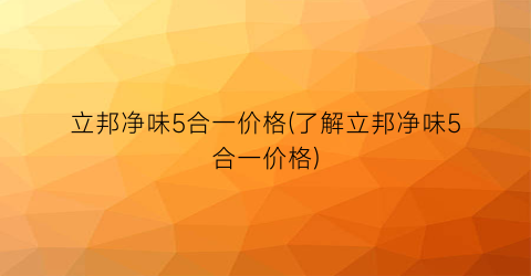 立邦净味5合一价格(了解立邦净味5合一价格)