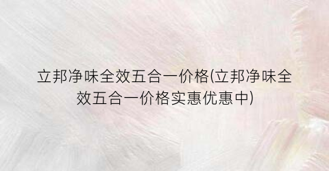 “立邦净味全效五合一价格(立邦净味全效五合一价格实惠优惠中)