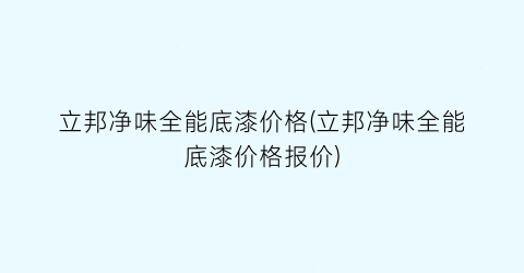 立邦净味全能底漆价格(立邦净味全能底漆价格报价)