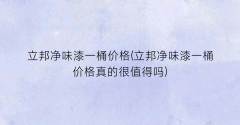 立邦净味漆一桶价格(立邦净味漆一桶价格真的很值得吗)