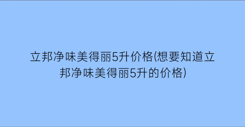 立邦净味美得丽5升价格(想要知道立邦净味美得丽5升的价格)