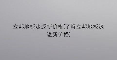 立邦地板漆返新价格(了解立邦地板漆返新价格)
