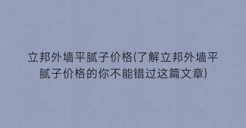立邦外墙平腻子价格(了解立邦外墙平腻子价格的你不能错过这篇文章)