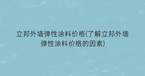 立邦外墙弹性涂料价格(了解立邦外墙弹性涂料价格的因素)