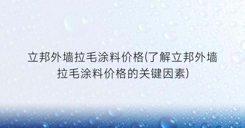 “立邦外墙拉毛涂料价格(了解立邦外墙拉毛涂料价格的关键因素)