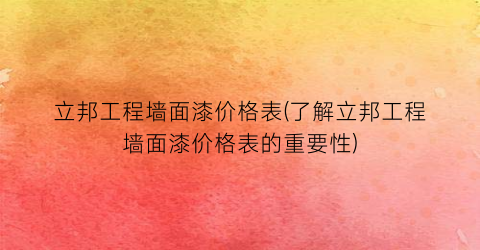 立邦工程墙面漆价格表(了解立邦工程墙面漆价格表的重要性)