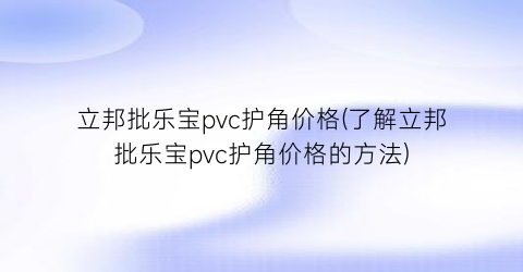 立邦批乐宝pvc护角价格(了解立邦批乐宝pvc护角价格的方法)