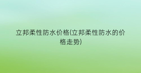 立邦柔性防水价格(立邦柔性防水的价格走势)