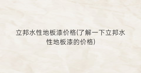 立邦水性地板漆价格(了解一下立邦水性地板漆的价格)