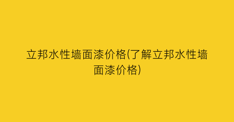 立邦水性墙面漆价格(了解立邦水性墙面漆价格)
