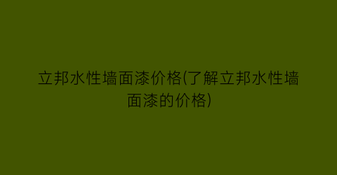 立邦水性墙面漆价格(了解立邦水性墙面漆的价格)