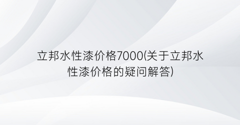 立邦水性漆价格7000(关于立邦水性漆价格的疑问解答)