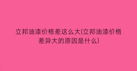 立邦油漆价格差这么大(立邦油漆价格差异大的原因是什么)