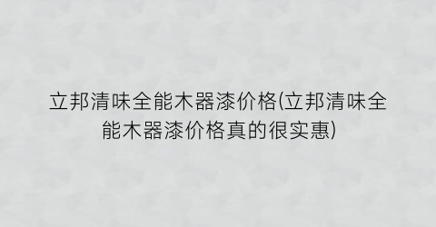 立邦清味全能木器漆价格(立邦清味全能木器漆价格真的很实惠)
