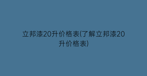 立邦漆20升价格表(了解立邦漆20升价格表)