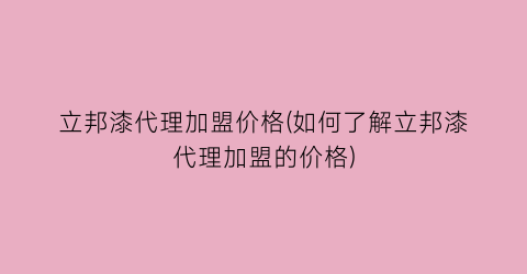 立邦漆代理加盟价格(如何了解立邦漆代理加盟的价格)