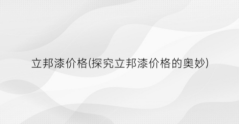 立邦漆价格(探究立邦漆价格的奥妙)