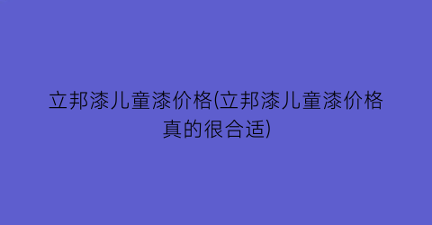 立邦漆儿童漆价格(立邦漆儿童漆价格真的很合适)