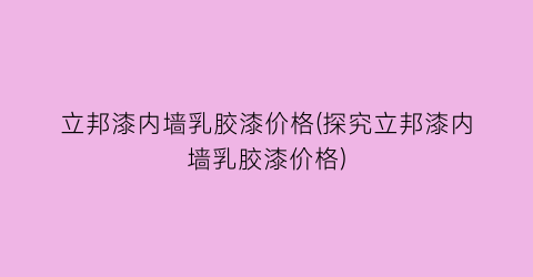 立邦漆内墙乳胶漆价格(探究立邦漆内墙乳胶漆价格)