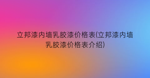 立邦漆内墙乳胶漆价格表(立邦漆内墙乳胶漆价格表介绍)
