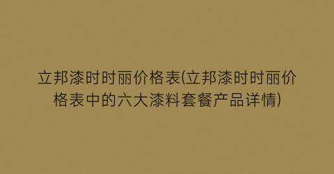 立邦漆时时丽价格表(立邦漆时时丽价格表中的六大漆料套餐产品详情)