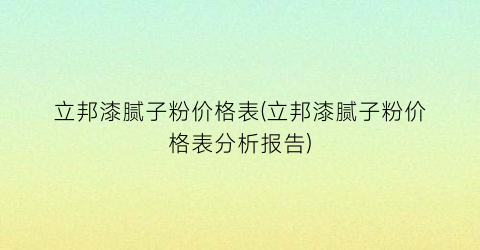 立邦漆腻子粉价格表(立邦漆腻子粉价格表分析报告)