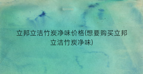 立邦立洁竹炭净味价格(想要购买立邦立洁竹炭净味)