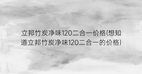 立邦竹炭净味120二合一价格(想知道立邦竹炭净味120二合一的价格)